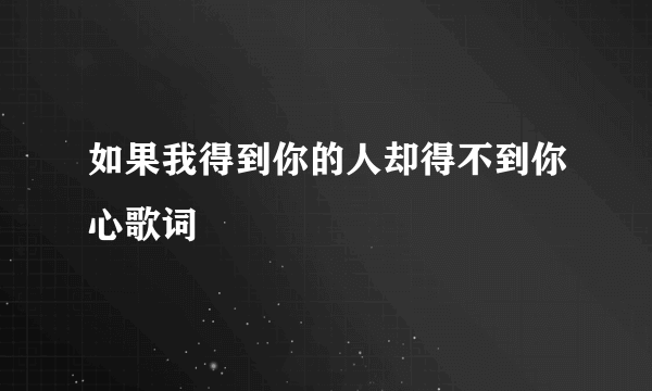 如果我得到你的人却得不到你心歌词