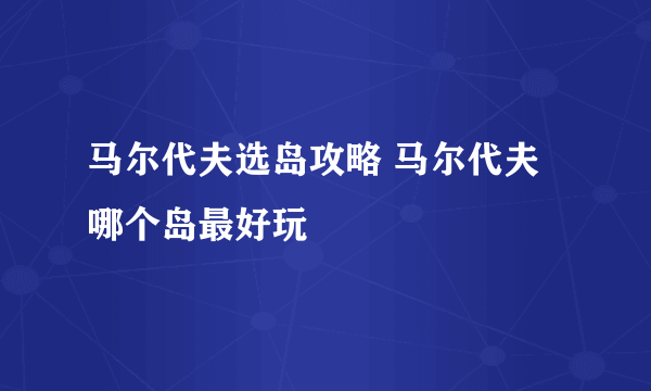 马尔代夫选岛攻略 马尔代夫哪个岛最好玩