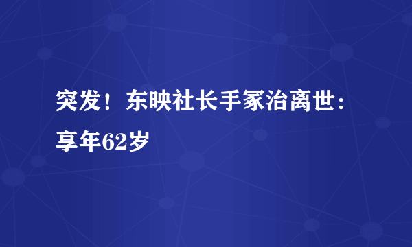 突发！东映社长手冢治离世：享年62岁