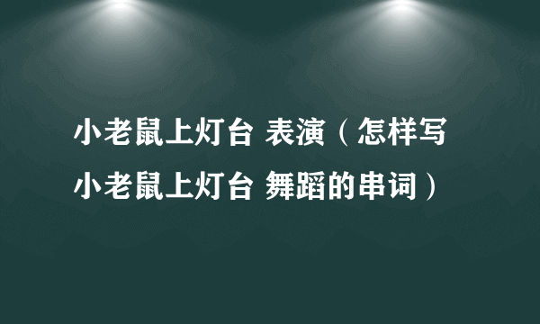 小老鼠上灯台 表演（怎样写 小老鼠上灯台 舞蹈的串词）