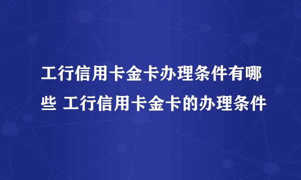 工行信用卡金卡办理条件有哪些 工行信用卡金卡的办理条件