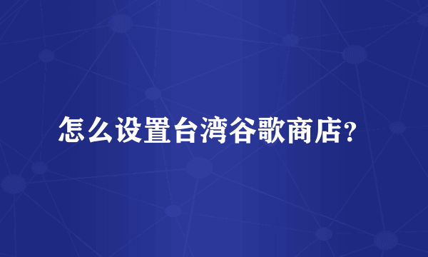 怎么设置台湾谷歌商店？