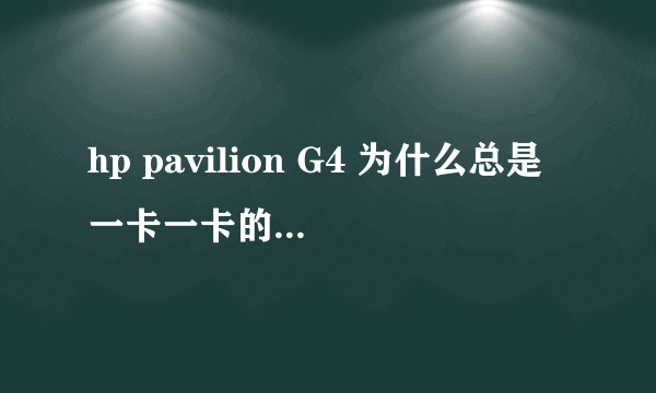 hp pavilion G4 为什么总是一卡一卡的,运行一卡一卡什么都是一卡一卡很不流畅。。。。