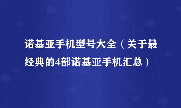 诺基亚手机型号大全（关于最经典的4部诺基亚手机汇总）