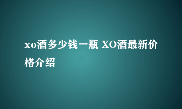 xo酒多少钱一瓶 XO酒最新价格介绍