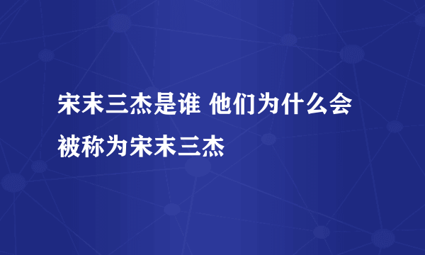 宋末三杰是谁 他们为什么会被称为宋末三杰