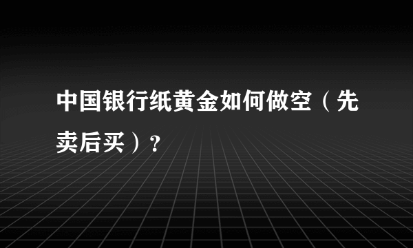 中国银行纸黄金如何做空（先卖后买）？