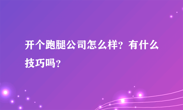 开个跑腿公司怎么样？有什么技巧吗？