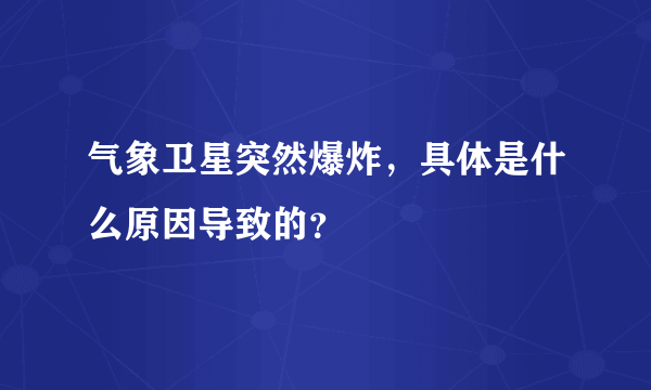 气象卫星突然爆炸，具体是什么原因导致的？