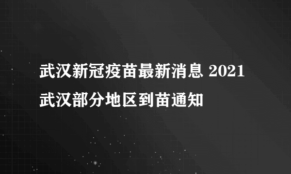 武汉新冠疫苗最新消息 2021武汉部分地区到苗通知