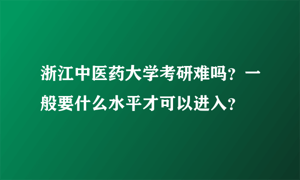 浙江中医药大学考研难吗？一般要什么水平才可以进入？