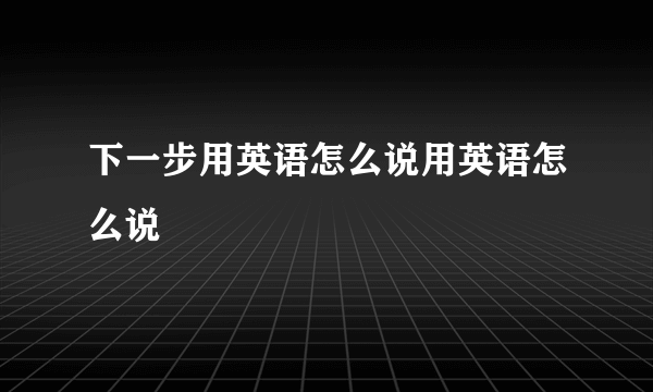 下一步用英语怎么说用英语怎么说