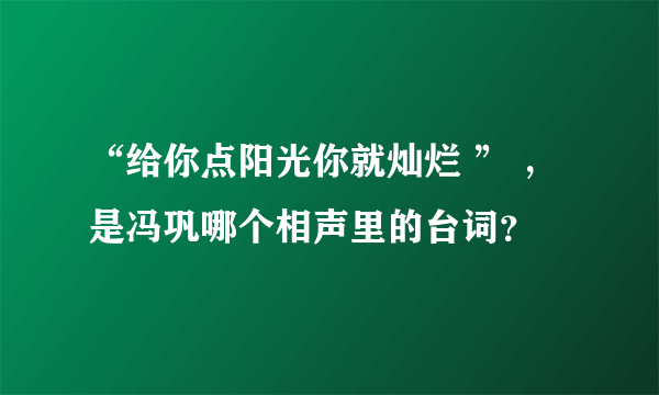 “给你点阳光你就灿烂 ” ，是冯巩哪个相声里的台词？