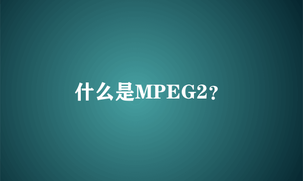 什么是MPEG2？