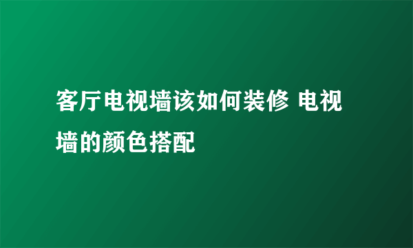 客厅电视墙该如何装修 电视墙的颜色搭配