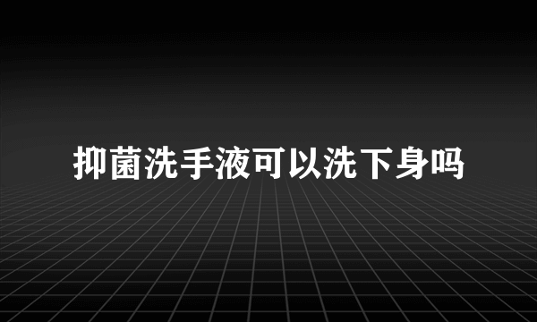 抑菌洗手液可以洗下身吗