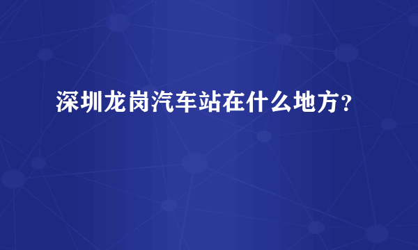 深圳龙岗汽车站在什么地方？