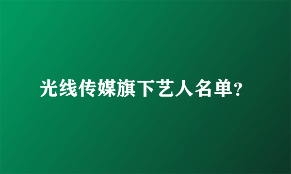 光线传媒旗下艺人名单？