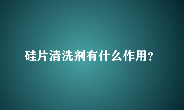 硅片清洗剂有什么作用？