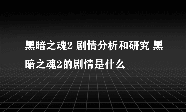 黑暗之魂2 剧情分析和研究 黑暗之魂2的剧情是什么