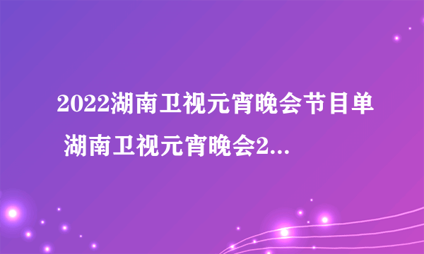 2022湖南卫视元宵晚会节目单 湖南卫视元宵晚会2022节目单