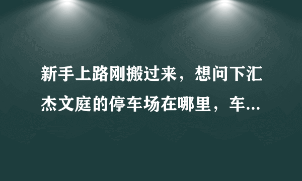 新手上路刚搬过来，想问下汇杰文庭的停车场在哪里，车位紧张吗？