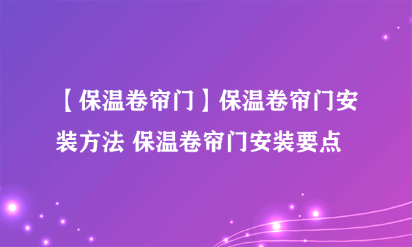 【保温卷帘门】保温卷帘门安装方法 保温卷帘门安装要点