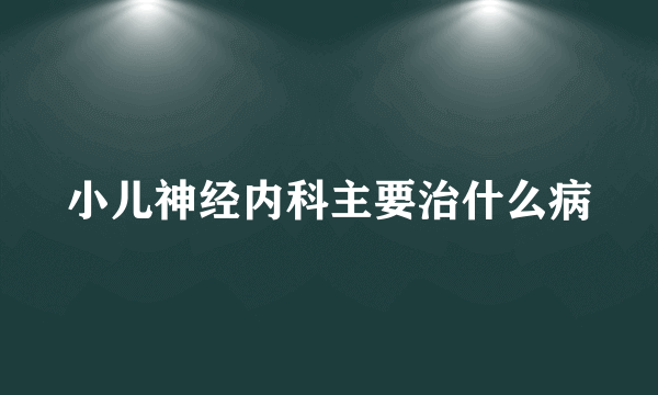 小儿神经内科主要治什么病