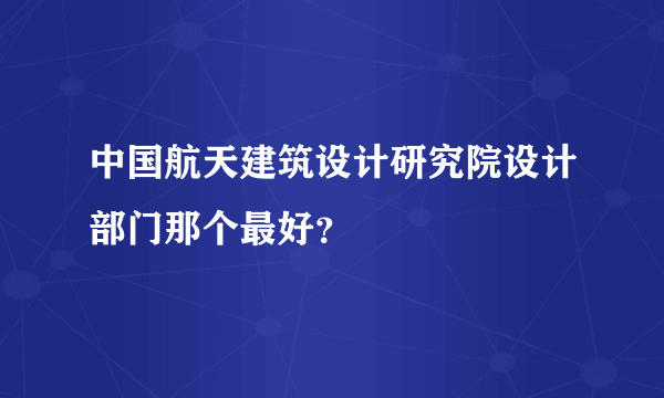 中国航天建筑设计研究院设计部门那个最好？