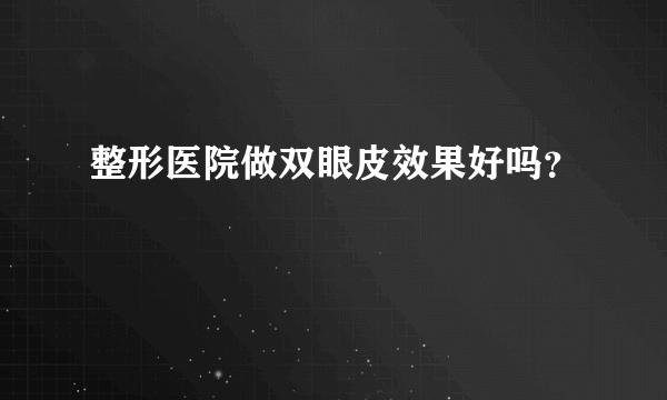 整形医院做双眼皮效果好吗？