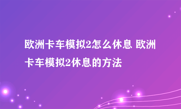 欧洲卡车模拟2怎么休息 欧洲卡车模拟2休息的方法