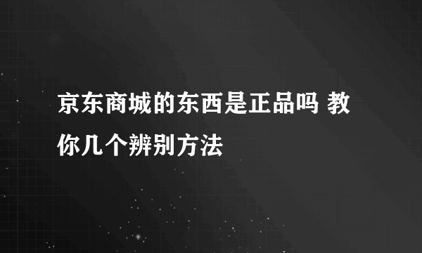 京东商城的东西是正品吗 教你几个辨别方法