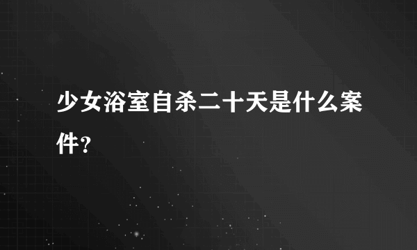 少女浴室自杀二十天是什么案件？