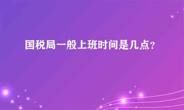 国税局一般上班时间是几点？