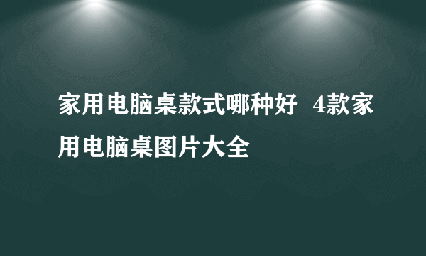 家用电脑桌款式哪种好  4款家用电脑桌图片大全