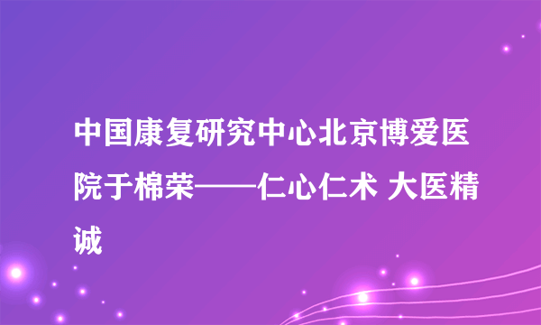 中国康复研究中心北京博爱医院于棉荣——仁心仁术 大医精诚