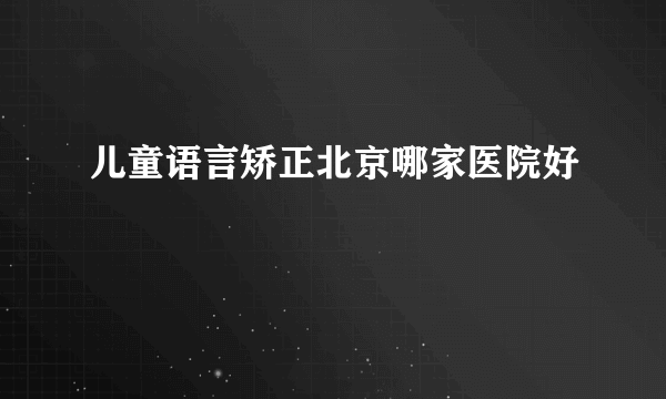 儿童语言矫正北京哪家医院好