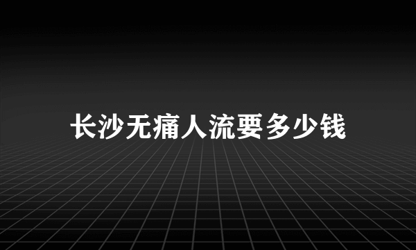 长沙无痛人流要多少钱