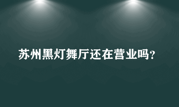 苏州黑灯舞厅还在营业吗？