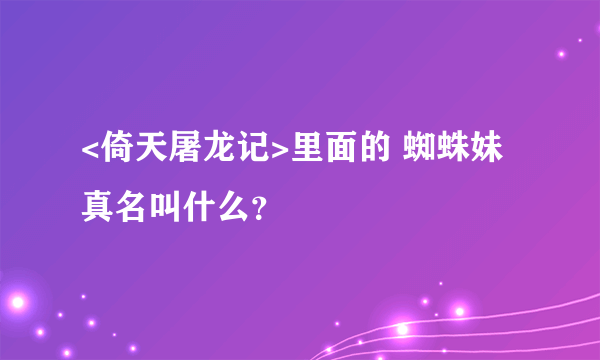 <倚天屠龙记>里面的 蜘蛛妹 真名叫什么？