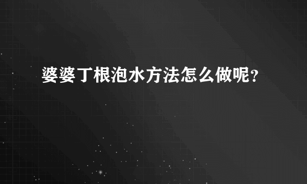 婆婆丁根泡水方法怎么做呢？