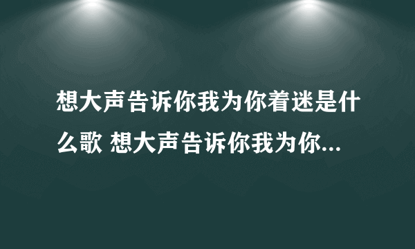 想大声告诉你我为你着迷是什么歌 想大声告诉你我为你着迷歌词