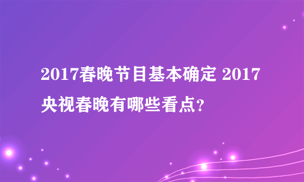 2017春晚节目基本确定 2017央视春晚有哪些看点？