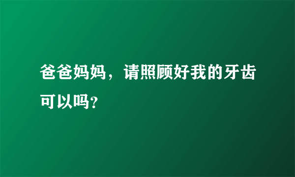 爸爸妈妈，请照顾好我的牙齿可以吗？