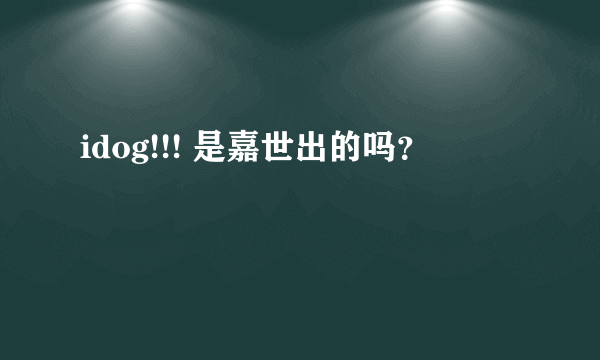 idog!!! 是嘉世出的吗？