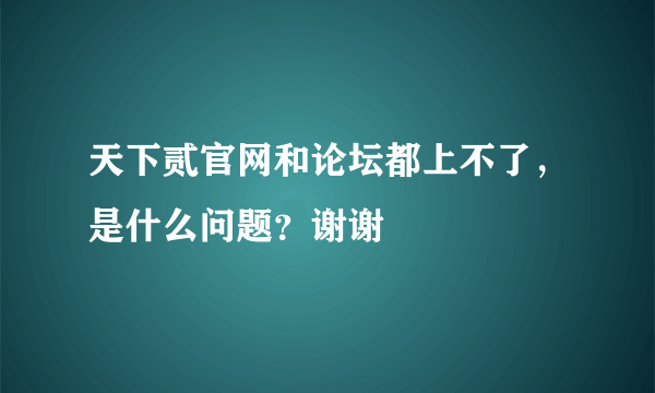 天下贰官网和论坛都上不了，是什么问题？谢谢