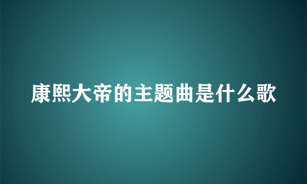 康熙大帝的主题曲是什么歌