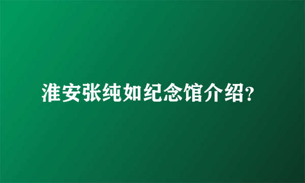 淮安张纯如纪念馆介绍？