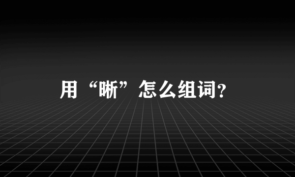 用“晰”怎么组词？