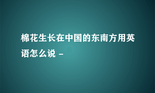 棉花生长在中国的东南方用英语怎么说 -